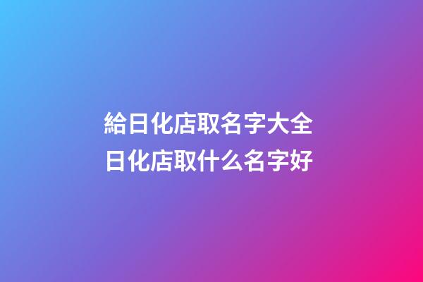 給日化店取名字大全 日化店取什么名字好-第1張-店鋪起名-玄機派